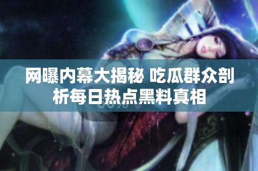 网曝内幕大揭秘 吃瓜群众剖析每日热点黑料真相