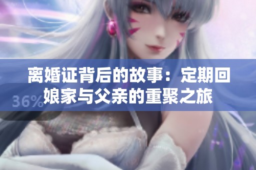 离婚证背后的故事：定期回娘家与父亲的重聚之旅