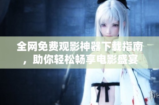 全网免费观影神器下载指南，助你轻松畅享电影盛宴