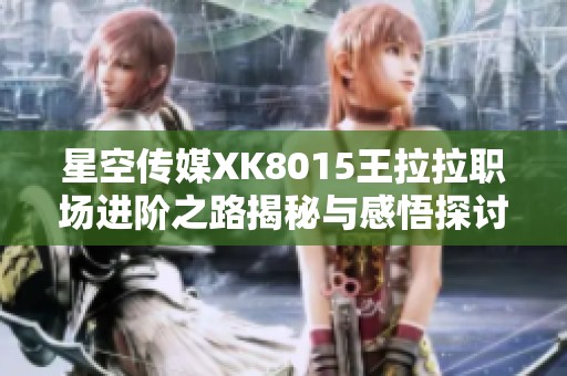 星空传媒XK8015王拉拉职场进阶之路揭秘与感悟探讨