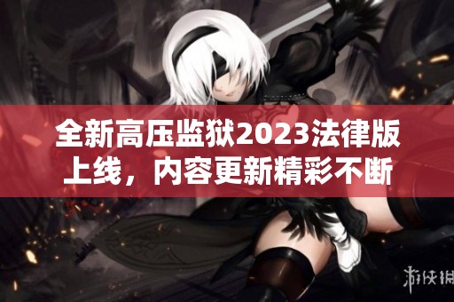 全新高压监狱2023法律版上线，内容更新精彩不断