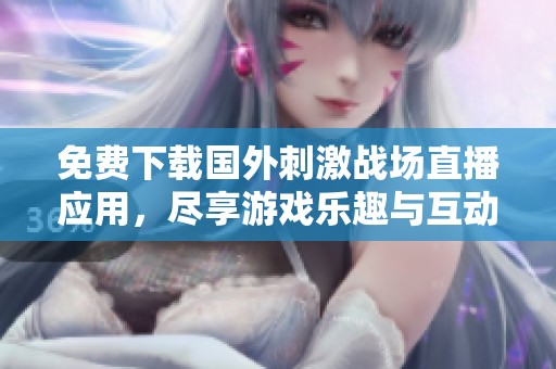 免费下载国外刺激战场直播应用，尽享游戏乐趣与互动体验