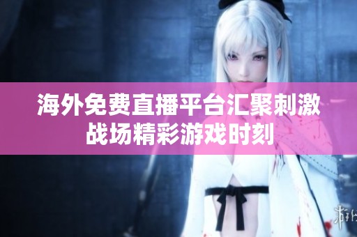 海外免费直播平台汇聚刺激战场精彩游戏时刻