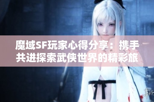 魔域SF玩家心得分享：携手共进探索武侠世界的精彩旅程