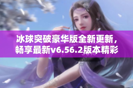 冰球突破豪华版全新更新，畅享最新v6.56.2版本精彩内容