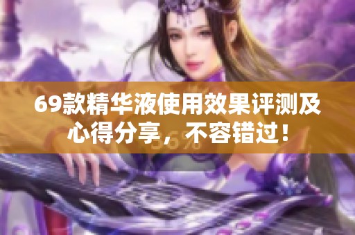 69款精华液使用效果评测及心得分享，不容错过！