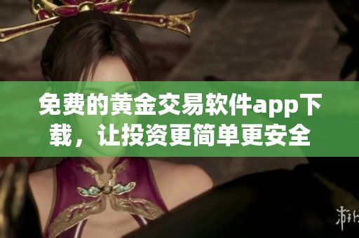 免费的黄金交易软件app下载，让投资更简单更安全