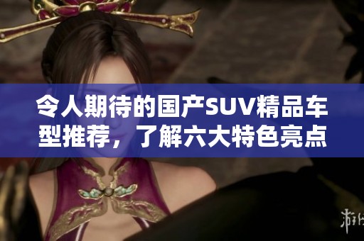 令人期待的国产SUV精品车型推荐，了解六大特色亮点