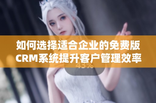 如何选择适合企业的免费版CRM系统提升客户管理效率