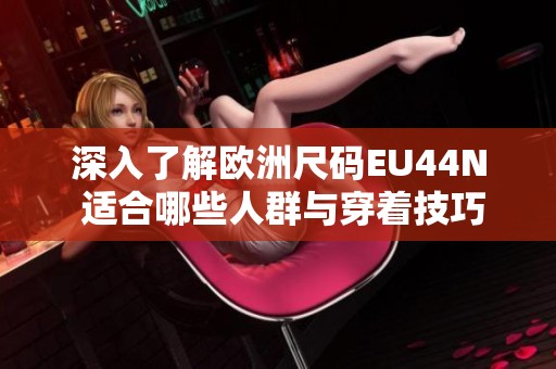 深入了解欧洲尺码EU44N 适合哪些人群与穿着技巧
