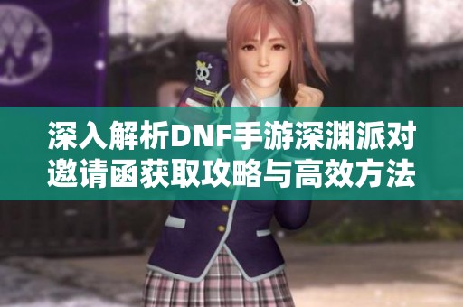 深入解析DNF手游深渊派对邀请函获取攻略与高效方法