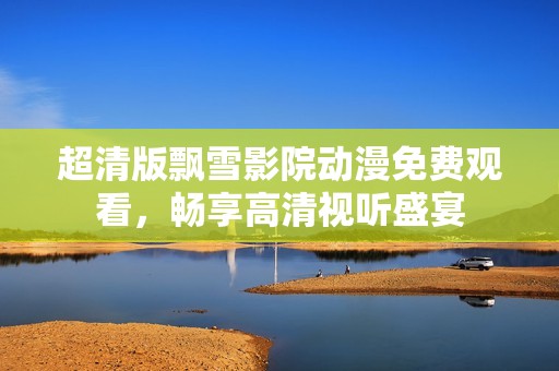 超清版飘雪影院动漫免费观看，畅享高清视听盛宴