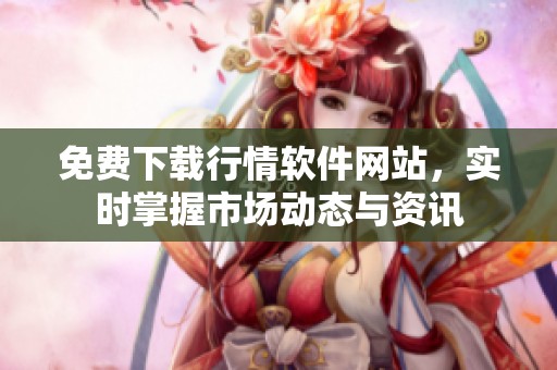免费下载行情软件网站，实时掌握市场动态与资讯