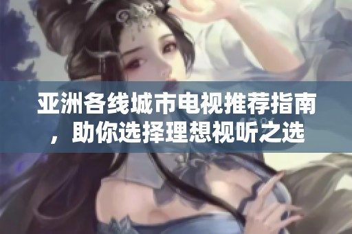 亚洲各线城市电视推荐指南，助你选择理想视听之选