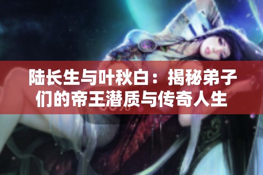 陆长生与叶秋白：揭秘弟子们的帝王潜质与传奇人生