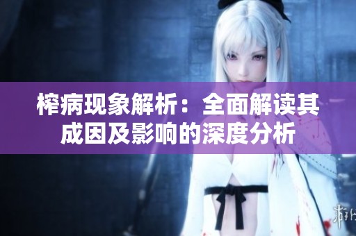 榨病现象解析：全面解读其成因及影响的深度分析