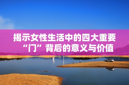 揭示女性生活中的四大重要“门”背后的意义与价值