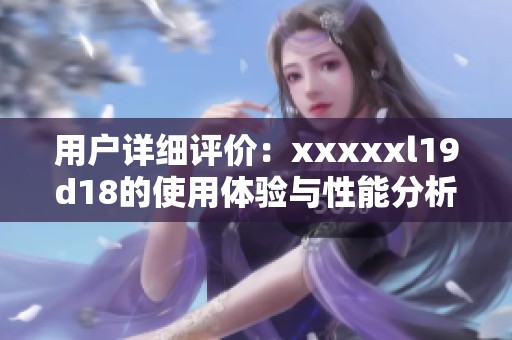 用户详细评价：xxxxxl19d18的使用体验与性能分析