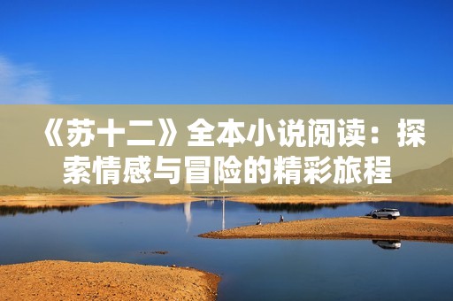 《苏十二》全本小说阅读：探索情感与冒险的精彩旅程