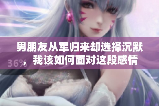 男朋友从军归来却选择沉默，我该如何面对这段感情