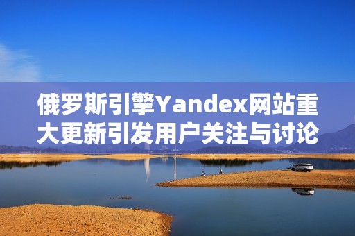 俄罗斯引擎Yandex网站重大更新引发用户关注与讨论