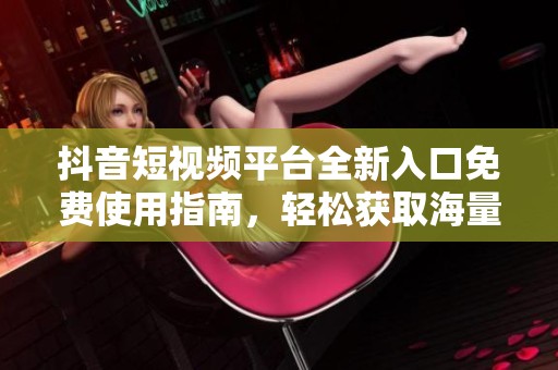 抖音短视频平台全新入口免费使用指南，轻松获取海量资源