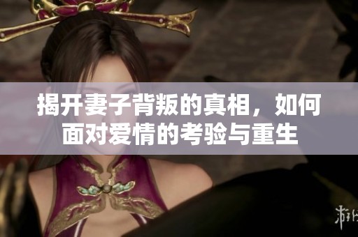 揭开妻子背叛的真相，如何面对爱情的考验与重生