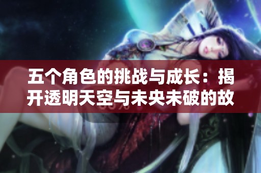 五个角色的挑战与成长：揭开透明天空与未央未破的故事