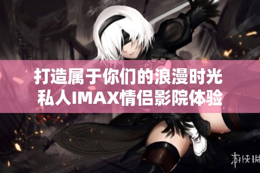 打造属于你们的浪漫时光 私人IMAX情侣影院体验