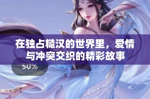 在独占糙汉的世界里，爱情与冲突交织的精彩故事