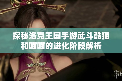 探秘洛克王国手游武斗酷猫和喵喵的进化阶段解析