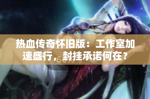 热血传奇怀旧版：工作室加速盛行，封挂承诺何在？