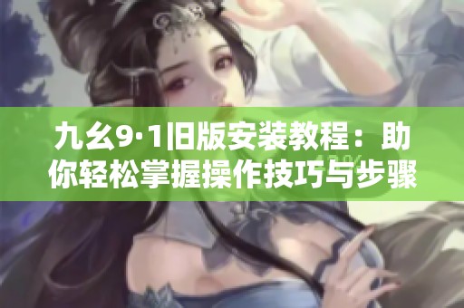 九幺9·1旧版安装教程：助你轻松掌握操作技巧与步骤