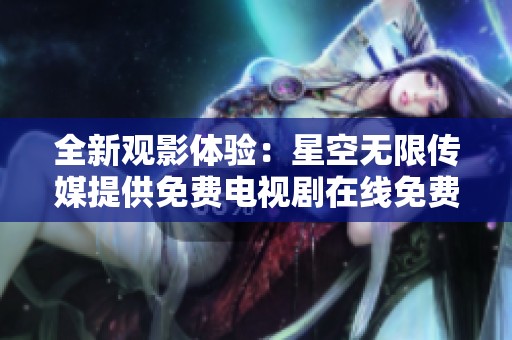 全新观影体验：星空无限传媒提供免费电视剧在线免费观看
