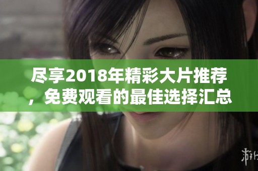 尽享2018年精彩大片推荐，免费观看的最佳选择汇总