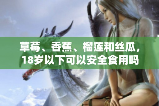 草莓、香蕉、榴莲和丝瓜，18岁以下可以安全食用吗