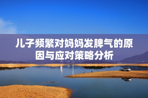 儿子频繁对妈妈发脾气的原因与应对策略分析