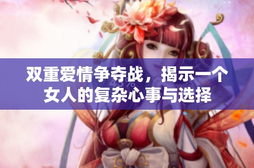 双重爱情争夺战，揭示一个女人的复杂心事与选择