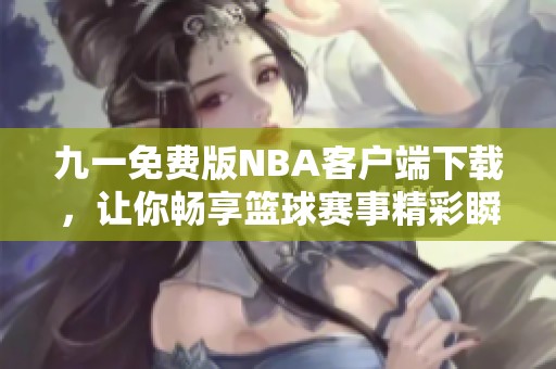 九一免费版NBA客户端下载，让你畅享篮球赛事精彩瞬间