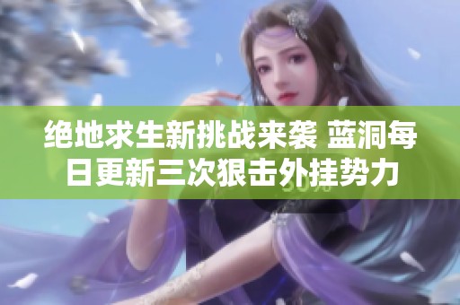 绝地求生新挑战来袭 蓝洞每日更新三次狠击外挂势力