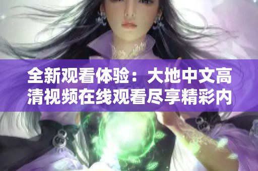 全新观看体验：大地中文高清视频在线观看尽享精彩内容