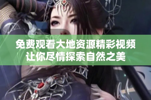 免费观看大地资源精彩视频让你尽情探索自然之美