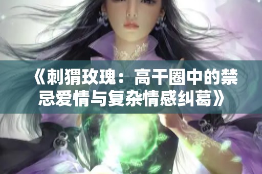 《刺猬玫瑰：高干圈中的禁忌爱情与复杂情感纠葛》