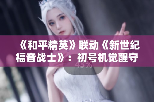 《和平精英》联动《新世纪福音战士》：初号机觉醒守护战斗新时代