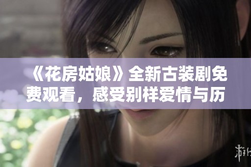 《花房姑娘》全新古装剧免费观看，感受别样爱情与历史风情