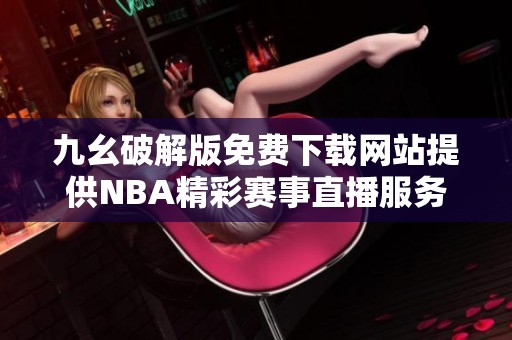 九幺破解版免费下载网站提供NBA精彩赛事直播服务