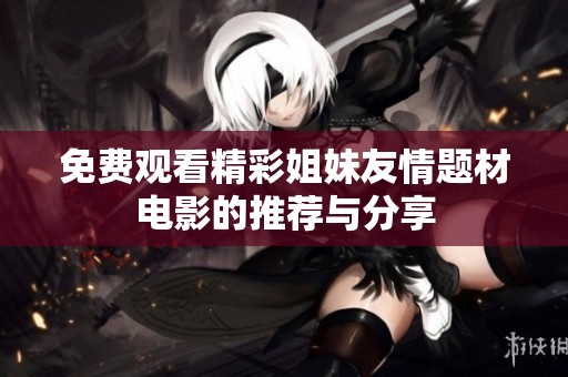 免费观看精彩姐妹友情题材电影的推荐与分享