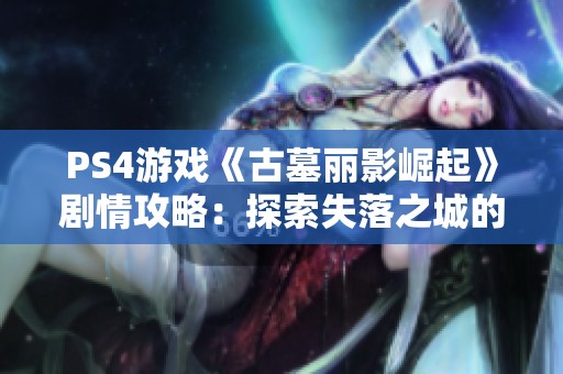 PS4游戏《古墓丽影崛起》剧情攻略：探索失落之城的神秘之旅