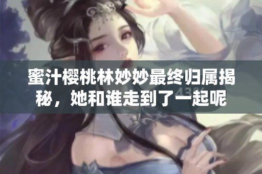 蜜汁樱桃林妙妙最终归属揭秘，她和谁走到了一起呢