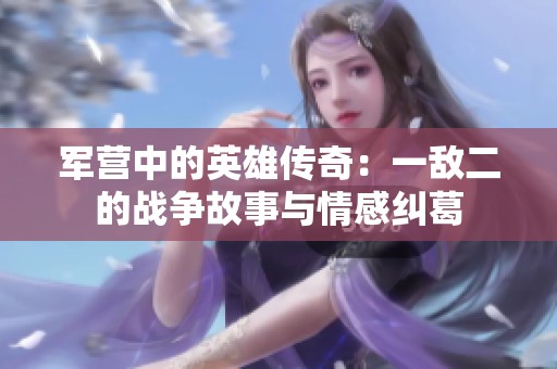 军营中的英雄传奇：一敌二的战争故事与情感纠葛